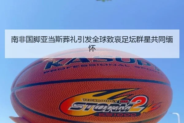 南非国脚亚当斯葬礼引发全球致哀足坛群星共同缅怀
