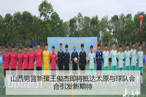 山西男篮新援王俊杰即将抵达太原与球队会合引发新期待