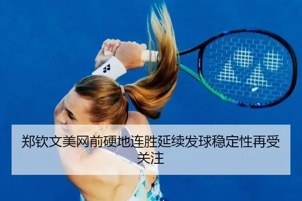 郑钦文美网前硬地连胜延续发球稳定性再受关注