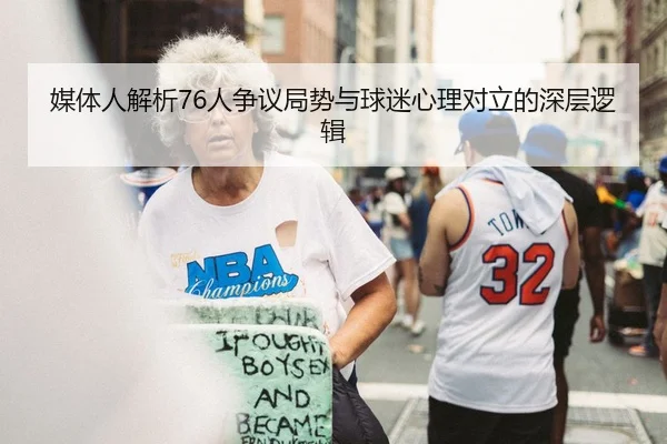 媒体人解析76人争议局势与球迷心理对立的深层逻辑
